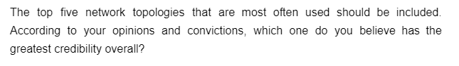 The top five network topologies that are most often used should be included.
According to your opinions and convictions, which one do you believe has the
greatest credibility overall?