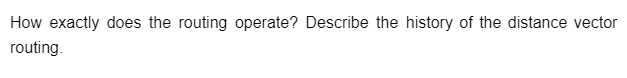 How exactly does the routing operate? Describe the history of the distance vector
routing.
