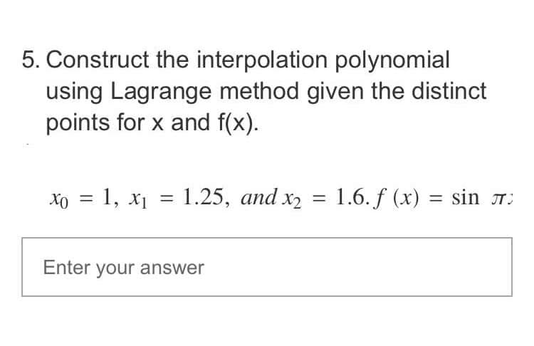 5. Construct the interpolation polynomial
using Lagrange method given the distinct
points for x and f(x).
Xo = 1, x₁ = 1.25, and x₂
X1
Enter your answer
= 1.6. f (x) = sin