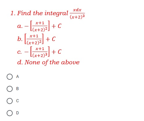 xdx
1. Find the integral
(x+2)3
| + c
b. l
x+1
а.
L(x+2)²!
x+1
+ C
L(x+2)2]
x+1
+ C
|(x+2)3_
с.
d. None of the above
O A
Ов
O D
