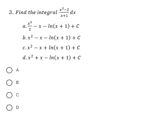 x2-2
3. Find the integral dx
x+1
a.
2
- In(x + 1) + C
X -
b.x2 — х — In(x + 1) + C
c.x? – x + In(x + 1) + C
d.x? + x – In(x + 1) + C
O A
B
D
