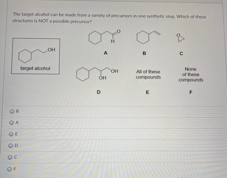 The target alcohol can be made from a variety of precursors in one synthetic step. Which of these
structures is NOT a possible precursor?
LOH
A
B
target alcohol
All of these
compounds
None
of these
compounds
D
E
B
O A
D
OC
