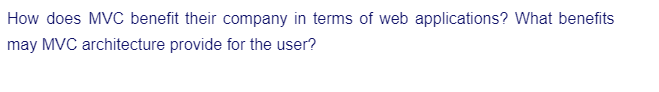 How does MVC benefit their company in terms of web applications? What benefits
may MVC architecture provide for the user?