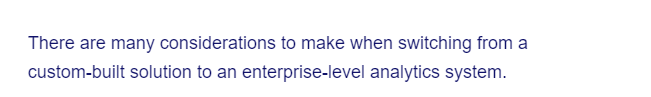 There are many considerations to make when switching from a
custom-built solution to an enterprise-level analytics system.