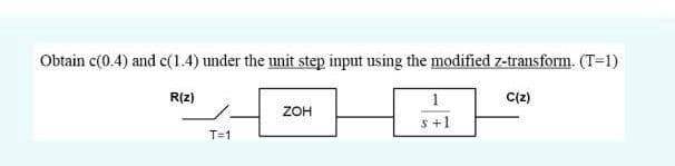 Obtain c(0.4) and c(1.4) under the unit step input using the modified z-transform. (T=1)
R(z)
1
C(2)
ZOH
s+1
T=1
