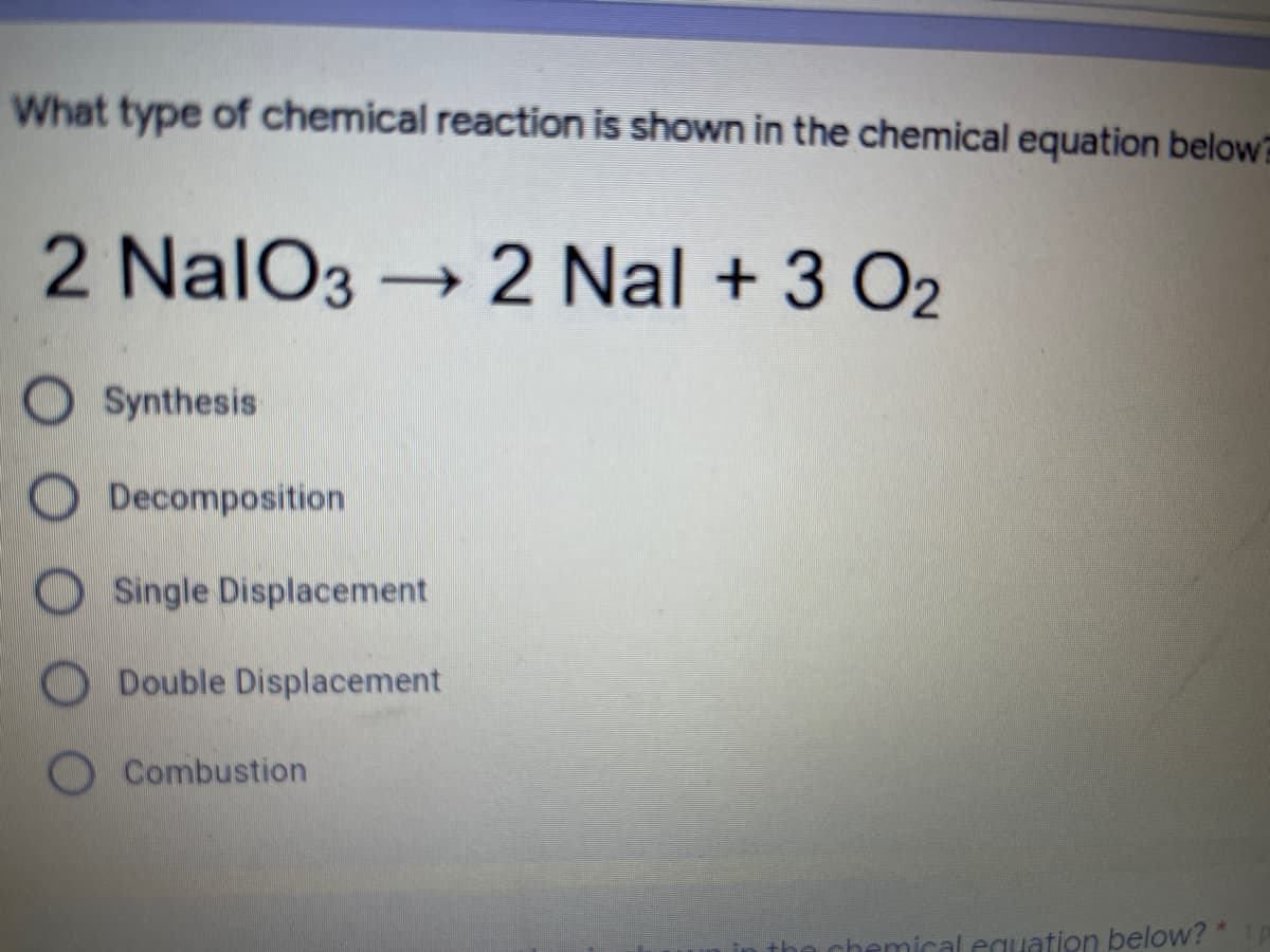 What type of chemical reaction is shown in the chemical equation below?
2 NalO3 → 2 Nal + 3 O2
Synthesis
Decomposition
OSingle Displacement
ODouble Displacement
Combustion
chemical equation below?
