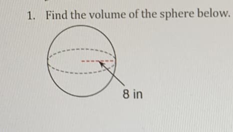 1. Find the volume of the sphere below.
8 in
