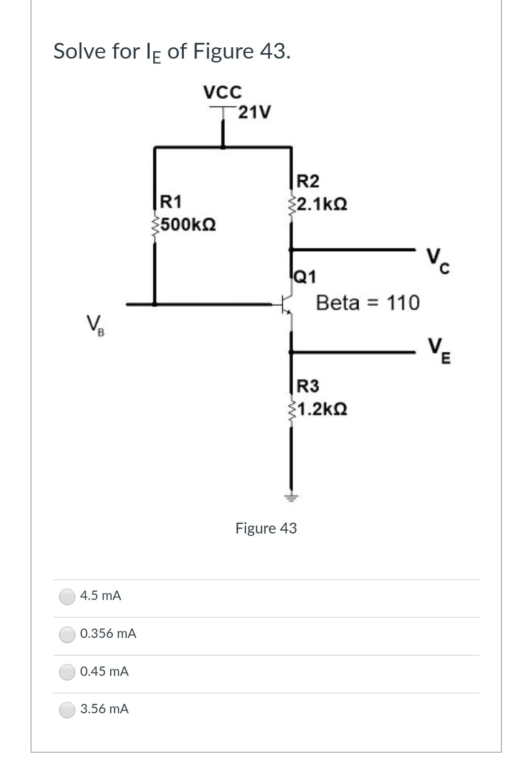 Solve for le of Figure 43.
VCC
T21V
4.5 mA
0.356 mA
0.45 mA
3.56 mA
R1
500ΚΩ
R2
2.1kΩ
Q1
Beta = 110
R3
1.2ΚΩ
Figure 43
E