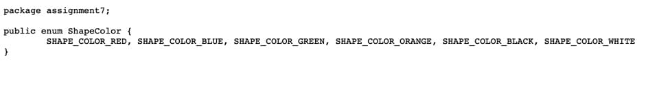 package assignment7;
public enum ShapeColor {
SHAPE_COLOR_RED, SHAPE_COLOR_BLUE, SHAPE_COLOR_GREEN, SHAPE_COLOR_ORANGE, SHAPE_COLOR_BLACK, SHAPE_COLOR_WHITE
