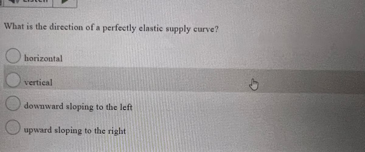 What is the direction of a perfectly elastic supply curve?
horizontal
vertical
downward sloping to the left
upward sloping to the right
