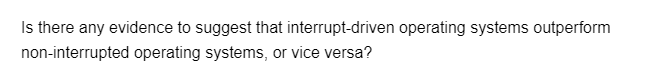 Is there any evidence to suggest that interrupt-driven operating systems outperform
non-interrupted operating systems, or vice versa?