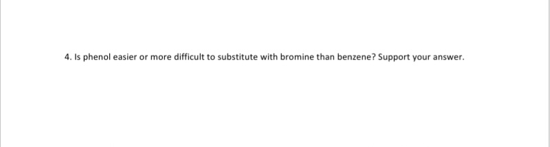 4. Is phenol easier or more difficult to substitute with bromine than benzene? Support your a
nswer.
