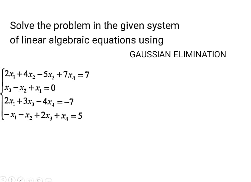 Solve the problem in the given system
of linear algebraic equations using
[2x₁ +4x₂ −5x3 +7x₂ = 7
√x3−x²₂+x²₁ = 0
|2x₁ +3.x3 −4.x, =-7
-
(− ³x − x₂ + 2x3 + x₂ = 5
300000
GAUSSIAN ELIMINATION