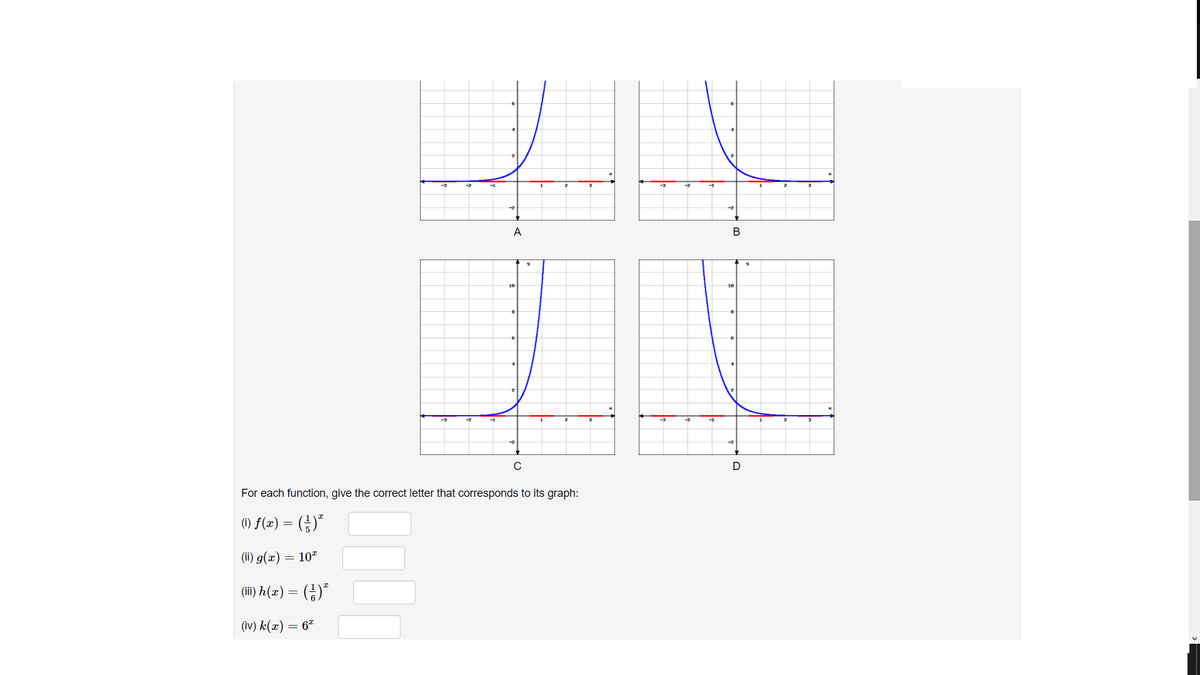 A
-3
-3
-2
For each function, give the correct letter that corresponds to its graph:
(1) F(x) = (÷)"
(ii) g(x) = 10"
() h(z) = (금)”
(iv) k(x) = 6ª
