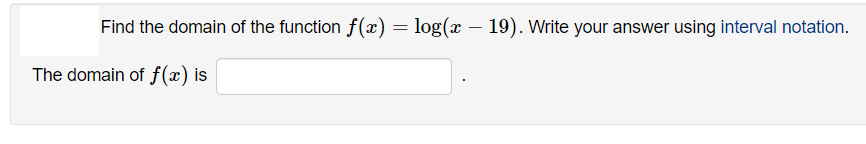 Find the domain of the function f(x) = log(x – 19). Write your answer using interval notation.
The domain of f(x) is
