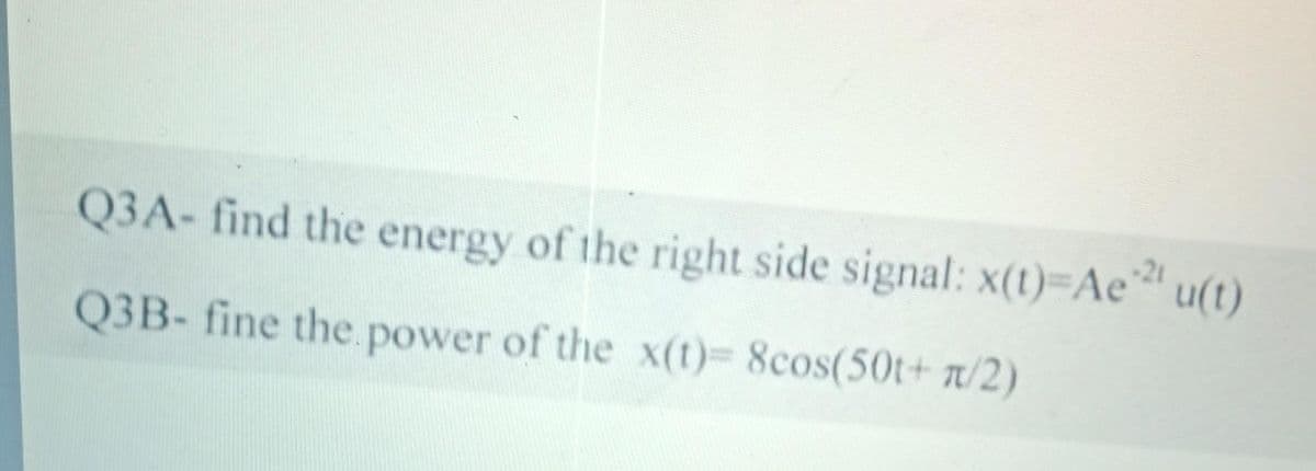 Q3A- find the energy of the right side signal: x(t)=Ae21 u(t)
Q3B- fine the power of the x(t)= 8cos(50t+ n/2)