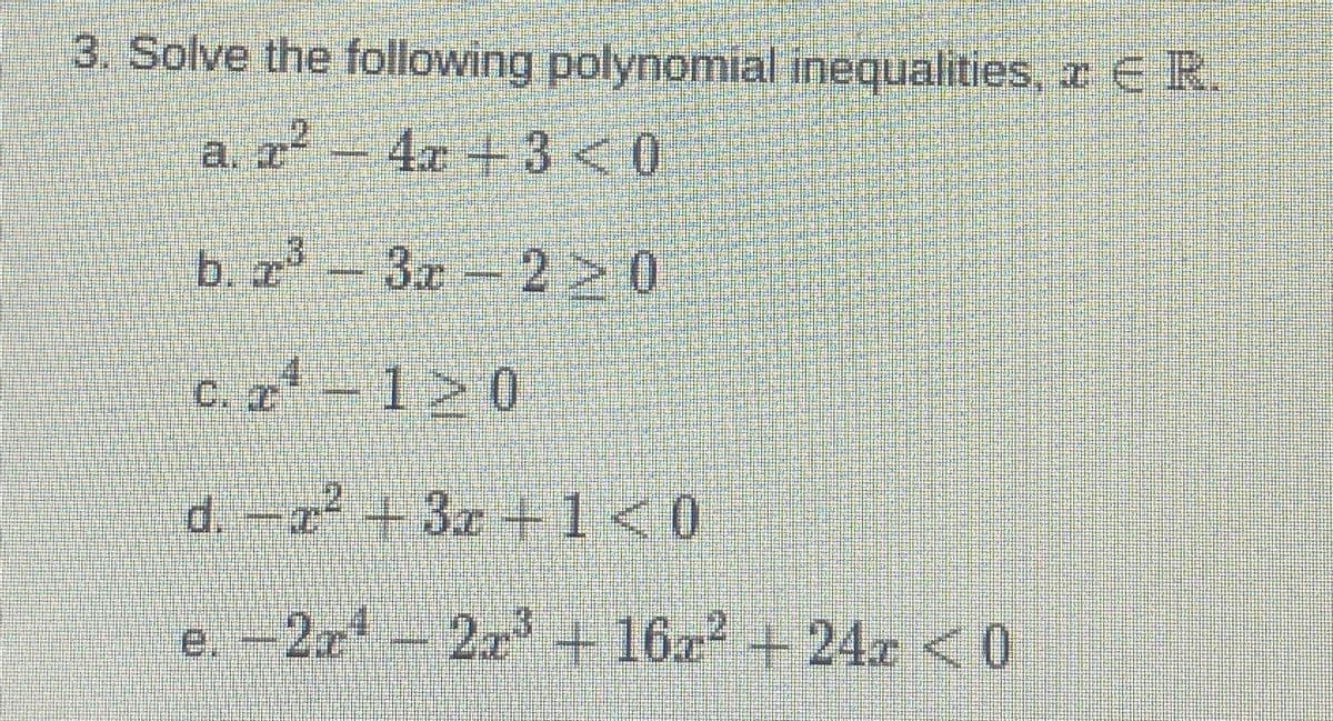 3. Solve the following polynomial inequalities, a ER.
a r 7² 4x +3 <0
b.x²³ - 3x-2>0
I
3
4
c. 2¹-120
d. x² + 3x +1 <0
e. -27¹
2x2x³ +16² +24 <0