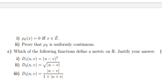 i) Pe(x) = 0 iff z € Ë.
ii) Prove that pe is uniformly continuous.
c) Which of the following functions define a metric on R. Justify your answer. (
i) D:(u, v) = (u – v)²
ii) D2(u, v) = V[u – v[
|u – v|
iii) D3(u, v) =
%3D
1+ |u + v|
