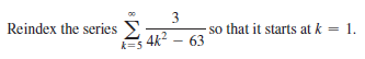 3
Reindex the series E
so that it starts at k = 1.
k=5 4k- - 63
