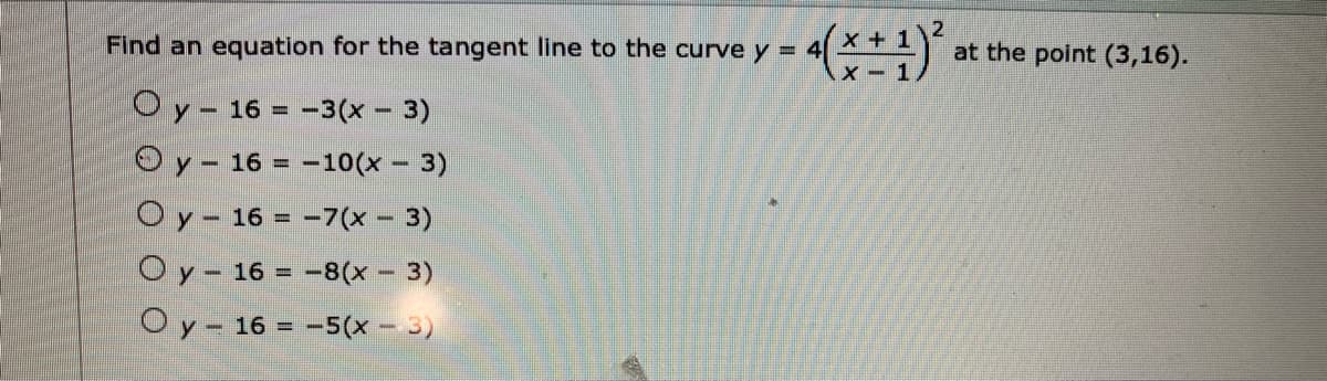 Find an equation for the tangent line to the curve y = 4
at the point (3,16).
X - 1
O y- 16 = -3(x - 3)
Oy- 16 = -10(x – 3)
O y- 16 = -7(x - 3)
O y- 16 = -8(x - 3)
O y- 16 = -5(x - 3)
