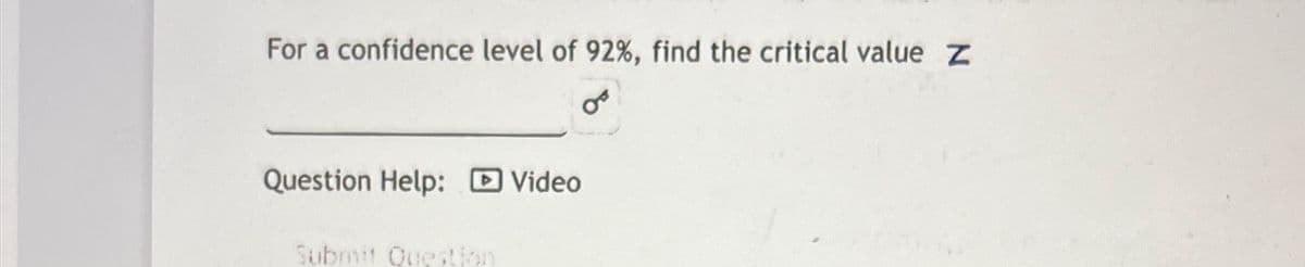 For a confidence level of 92%, find the critical value Z
OF
Question Help: Video
Submit Question