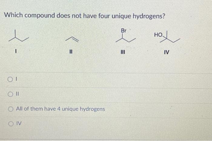 Which compound does not have four unique hydrogens?
Oll
=
CONV
||
All of them have 4 unique hydrogens
Br
=
III
нох
IV