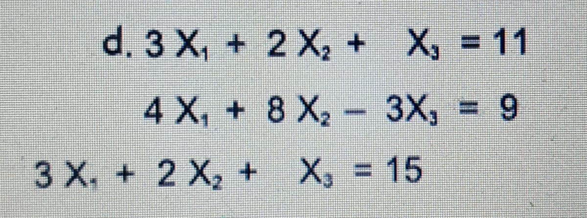 d. 3 X, + 2 X, + X, = 11
4 X, + 8 X, – 3X, = 9
3 X. + 2 X, +
X = 15
