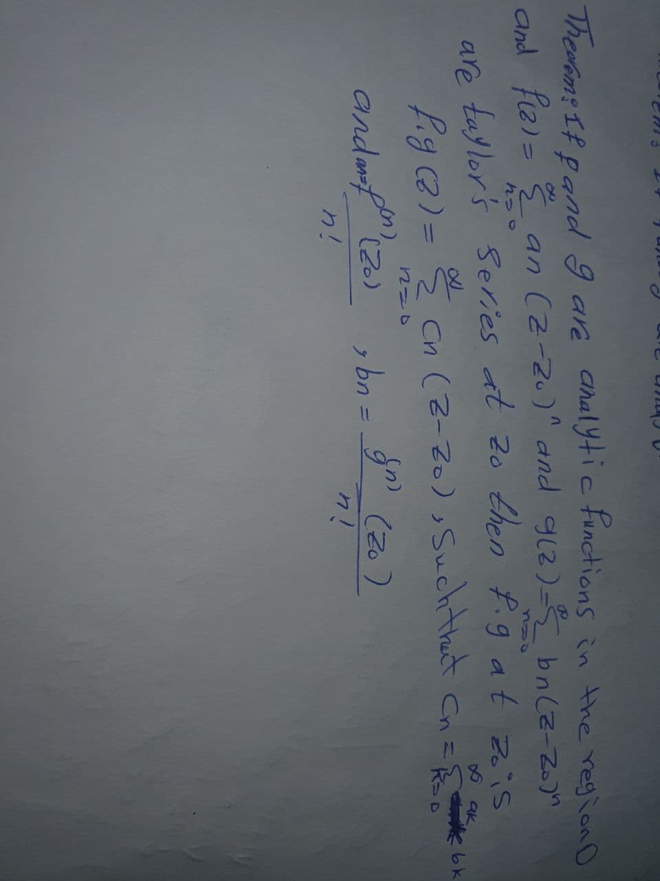 O Cnun a
Theram: If pand 9 are ahalytic functions in the regionD
and fiz) = E an (2-20)" and 9i2)-3 bn (z-Zo)n
れっo
n20
are tajlor's Series at 20 then f.g at zis
P.g2) = n (2-20) , Suchthet Cn={
andm(2) , bn = " (20)
aK
%3D
, bn = 9" (2o)
り!
