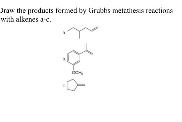 Draw the products formed by Grubbs metathesis reactions
with alkenes a-c.
a.
ÓCH,
