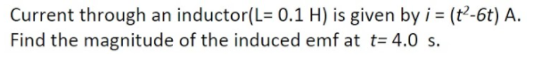 Current through an inductor(L= 0.1 H) is given by i = (t²-6t) A.
Find the magnitude of the induced emf at t= 4.0 s.
