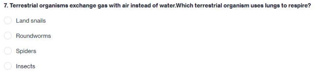 7. Terrestrial organisms exchange gas with air instead of water.Which terrestrial organism uses lungs to respire?
Land snails
Roundworms
Spiders
Insects
