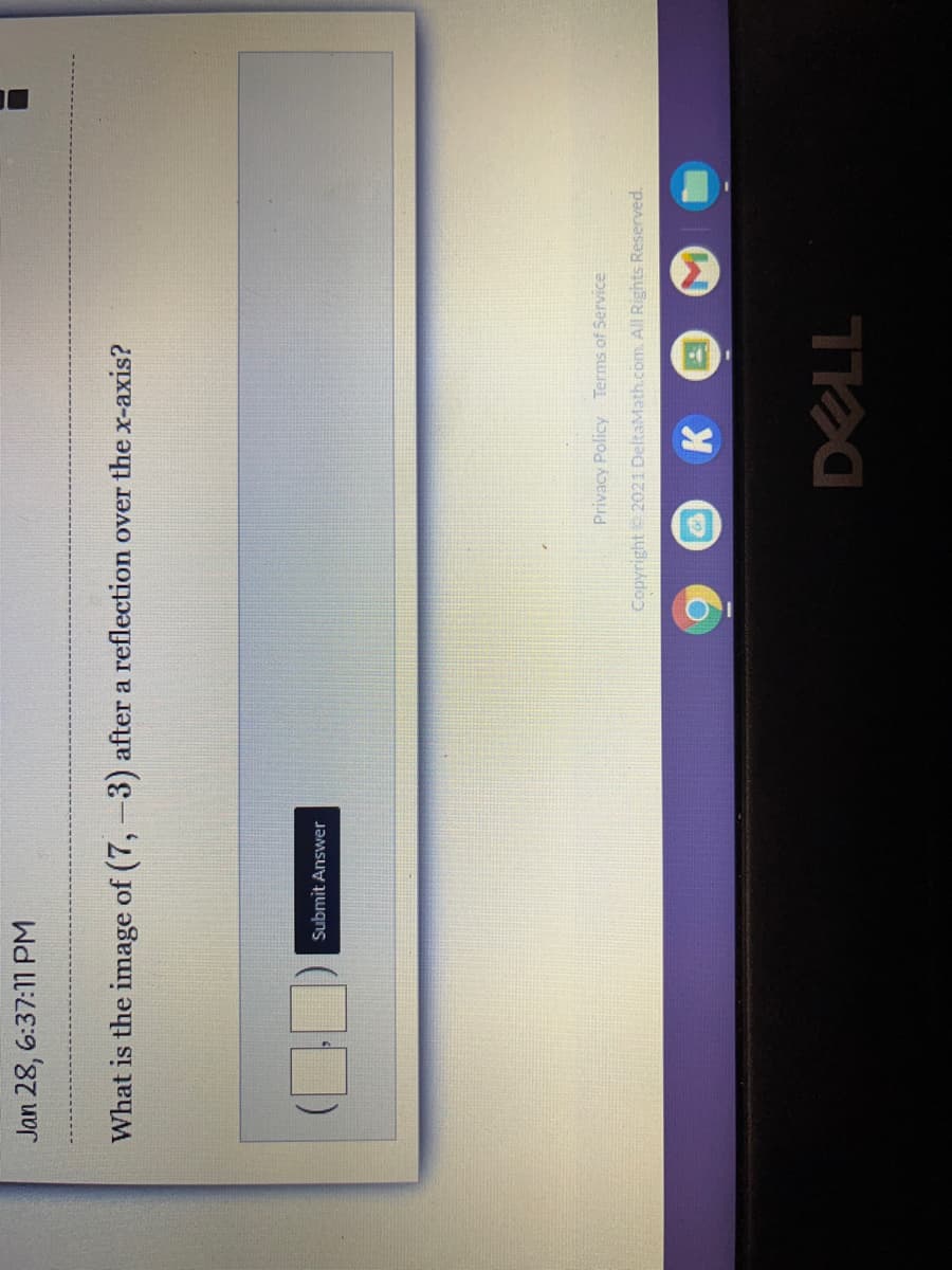 Jan 28, 6:37:11 PM
What is the image of (7,-3) after a reflection over the x-axis?
Submit Answer
Privacy Policy Terms of Service
Copyright 2021 DeltaMath.com. All Rights Reserved.
K
