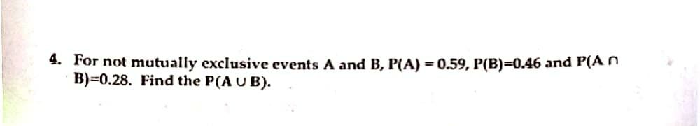 4. For not mutually exclusive events A and B, P(A) = 0.59, P(B)=0.46 and P(An
B)=0.28. Find the P(A U B).