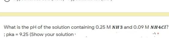 What is the pH of the solution containing 0.25 M NH3 and 0.09 M NH4C1?
; pka = 9.25 (Show your solution:
