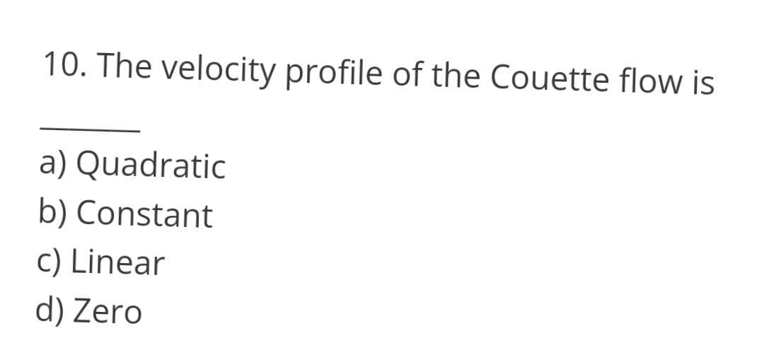 10. The velocity profile of the Couette flow is
a) Quadratic
b) Constant
c) Linear
d) Zero
