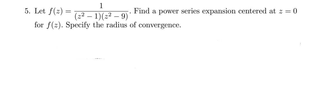 1
5. Let f(z)
(2²-1) (2²9)
for f(z). Specify the radius of convergence.
=
.
Find a power series expansion centered at z = 0