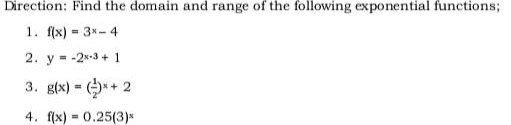 Direction: Find the domain and range of the following exponential functions;
1. f(x)= 3x-4
2. y=-2-3+1
3. g(x) = (x+2
4. f(x) = 0.25(3)*