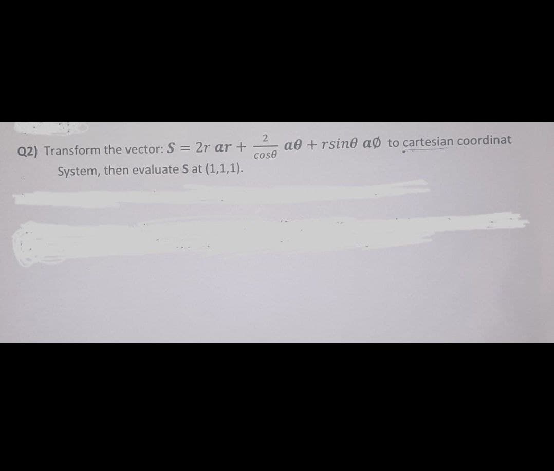 Q2) Transform the vector:S = 2r ar +
2
a0 + rsino aø to cartesian coordinat
cose
System, then evaluate S at (1,1,1).
