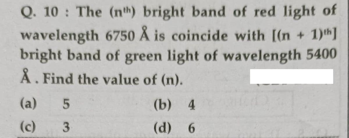 Q. 10 : The (nth) bright band of red light of
wavelength 6750 Å is coincide with [(n + 1)th]
bright band of green light of wavelength 5400
Å. Find the value of (n).
(a)
(b) 4
(c)
3
(d) 6
