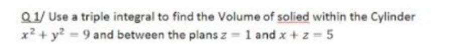 Q1/ Use a triple integral to find the Volume of solied within the Cylinder
x? + y? = 9 and between the plans z =1 and x +z = 5
