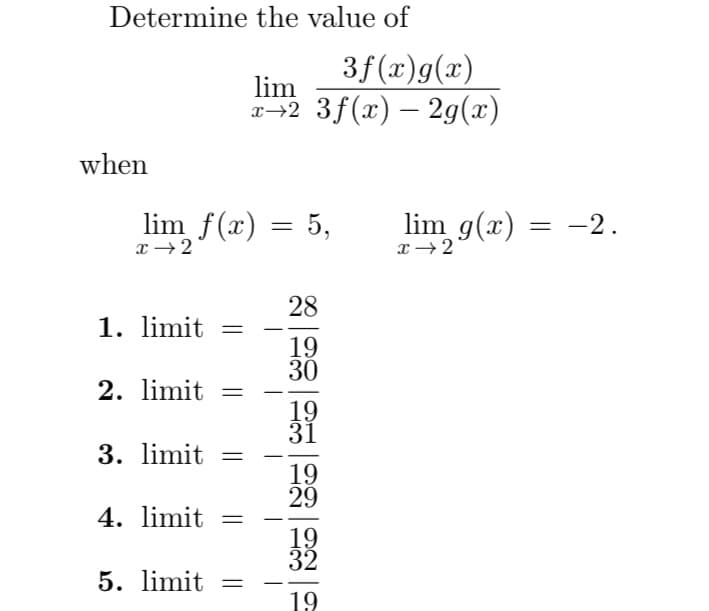 Determine the value of
when
lim ƒ(x) = 5,
x → 2
1. limit =
2. limit =
3. limit
4. limit =
3f(x)g(x)
lim
x2 3f(x) — 2g(x)
5. limit=
28
19
30
19
31
19
29
19
32
19
lim g(x)
x → 2
=
-2.