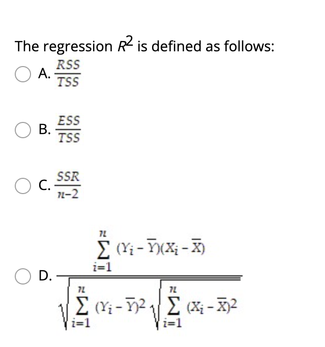 The regression R is defined as follows:
RSS
A.
TSS
ESS
В.
TSS
SR
С.
1-2
E (Yi - Y)(X; - X)
i=1
D.
7L
i=1
i=1
