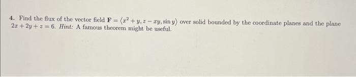 4. Find the flux of the vector field F = (x² + y, z-zy, siny) over solid bounded by the coordinate planes and the plane
2x+2y+z=6. Hint: A famous theorem might be useful.