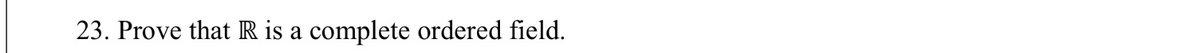 23. Prove that R is a complete ordered field.