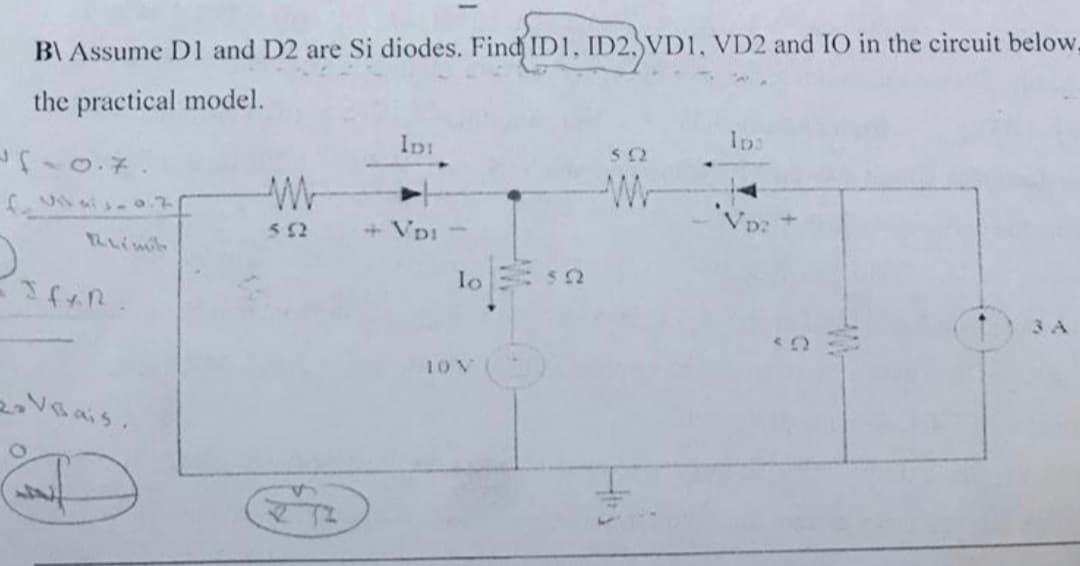 B\ Assume D1 and D2 are Si diodes. Find ID1. ID2, VD1, VD2 and IO in the circuit below,
the practical model.
Ip:
512
+Vpi-
lo
3 A
10 V
2Vais.
