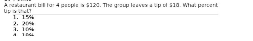 A restaurant bill for 4 people is $120. The group leaves a tip of $18. What percent
tip is that?
1. 15%
2. 20%
3. 10%
18%
