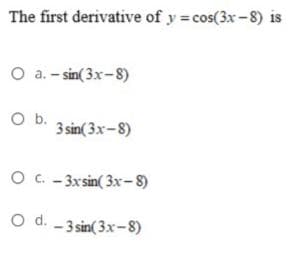 The first derivative of y cos(3x-8) is
O a. - sin( 3x-8)
O b.
3 sin( 3x-8)
O c - 3xsin( 3x-8)
O d. -3 sin(3x-8)
