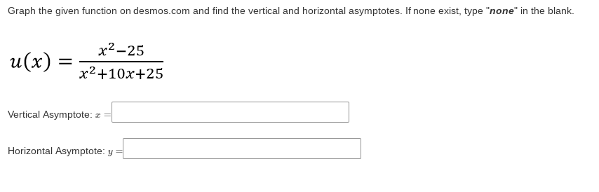 Graph the given function on desmos.com and find the vertical and horizontal asymptotes. If none exist, type "none" in the blank.
u(x)
=
x²-25
x²+10x+25
Vertical Asymptote:
Horizontal Asymptote: y