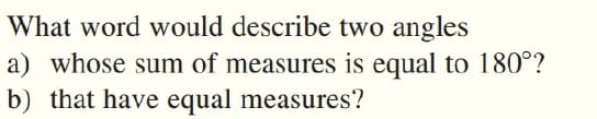 What word would describe two angles
a) whose sum of measures is equal to 180°?
b) that have equal measures?
