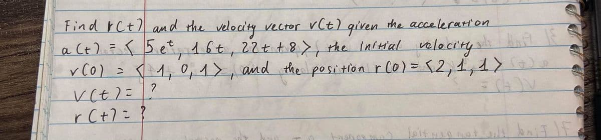 Find rCt) and the velocity
vector v(t) given the acceleration
Ct) = s 5 et, 16t, 22t t 8>, the inctial velocitys
vC0) = T 1, 0,1>, and the position r C0)=52,1,1>De
%3D
a
r Ct7=?
